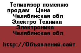 Теливизор поменяю продам › Цена ­ 1 000 - Челябинская обл. Электро-Техника » Электроника   . Челябинская обл.